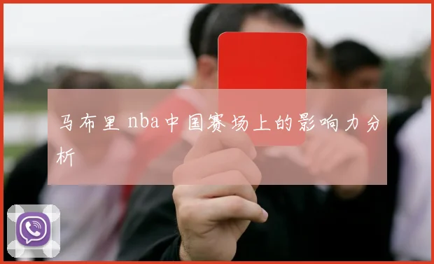马布里 nba中国赛场上的影响力分析