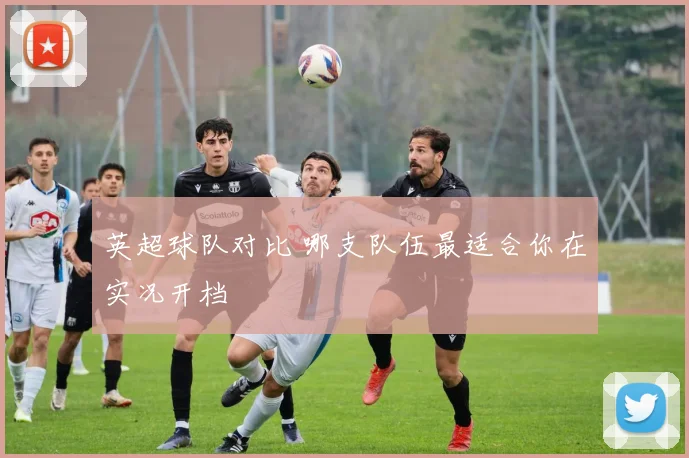 英超球队对比 哪支队伍最适合你在实况开档