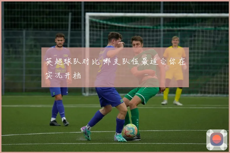 英超球队对比 哪支队伍最适合你在实况开档