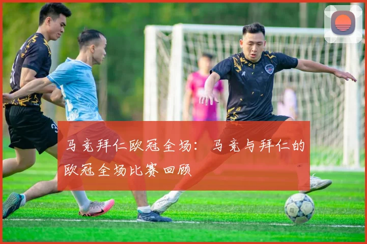 马竞拜仁欧冠全场：马竞与拜仁的欧冠全场比赛回顾